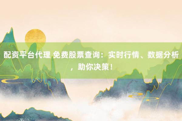 配资平台代理 免费股票查询：实时行情、数据分析，助你决策！